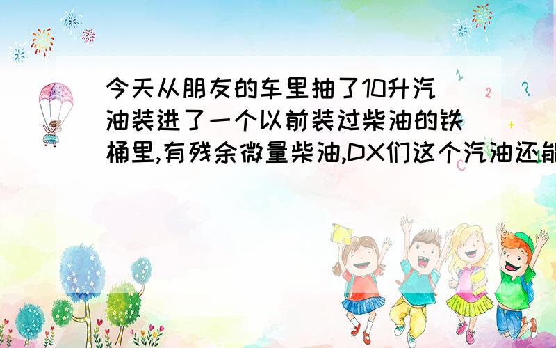 今天从朋友的车里抽了10升汽油装进了一个以前装过柴油的铁桶里,有残余微量柴油,DX们这个汽油还能用吗