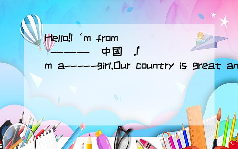 Hello!I‘m from ------(中国).I'm a-----girl.Our country is great and beautiful……Hello!I’m from ------(中国).I'm a-----girl.Our country is great and beautiful .Do you know Jingdezhen city?It's famous for(因……著名）------.Welcome to-