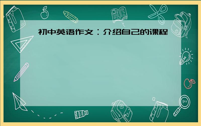 初中英语作文：介绍自己的课程