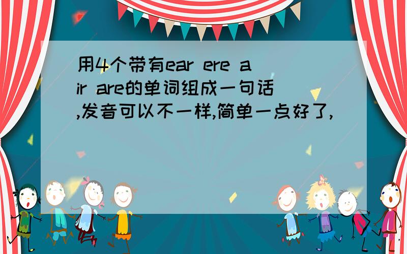 用4个带有ear ere air are的单词组成一句话,发音可以不一样,简单一点好了,