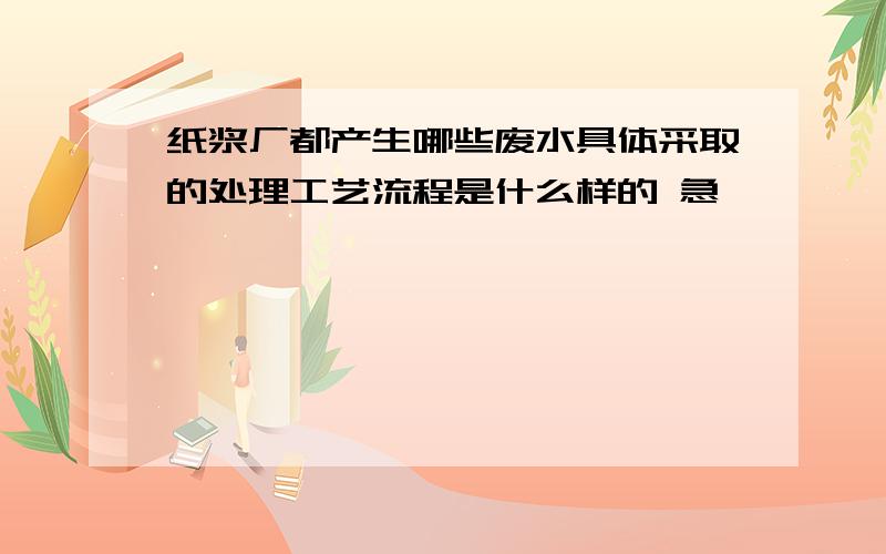 纸浆厂都产生哪些废水具体采取的处理工艺流程是什么样的 急