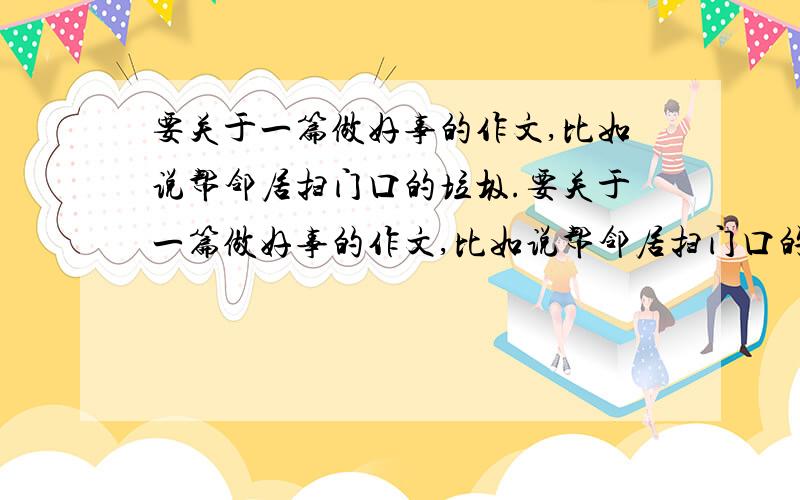 要关于一篇做好事的作文,比如说帮邻居扫门口的垃圾.要关于一篇做好事的作文,比如说帮邻居扫门口的垃圾,结合雷锋事迹,还要写感受的.符合我要求的加分.