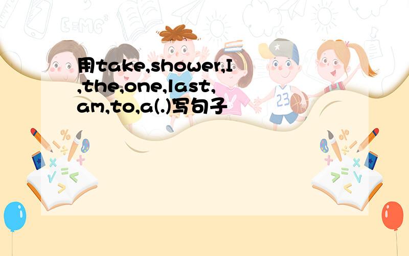 用take,shower,I,the,one,last,am,to,a(.)写句子