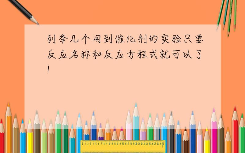 列举几个用到催化剂的实验只要反应名称和反应方程式就可以了！