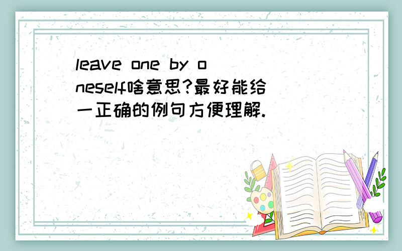 leave one by oneself啥意思?最好能给一正确的例句方便理解.