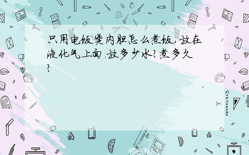 只用电饭煲内胆怎么煮饭,放在液化气上面.放多少水?煮多久?