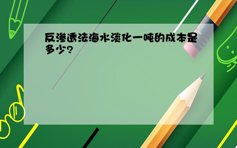 反渗透法海水淡化一吨的成本是多少?