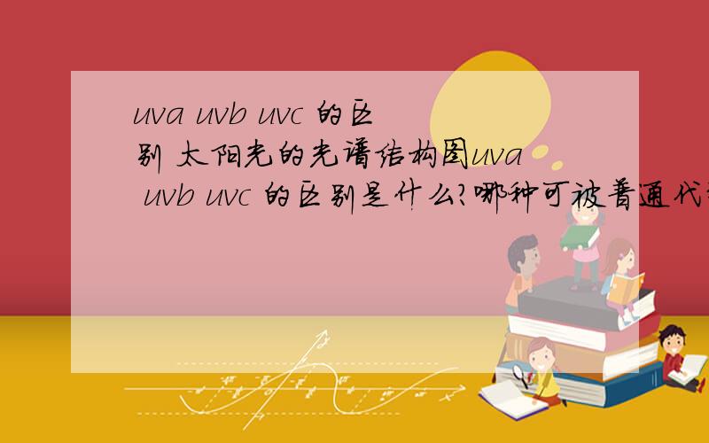 uva uvb uvc 的区别 太阳光的光谱结构图uva uvb uvc 的区别是什么?哪种可被普通代替?太阳光的光谱结构是什么?