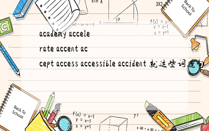academy accelerate accent accept access accessible accident 就这些词造句 弄到一个句子里去各位哥哥姐姐帮个忙 只要求语法对,情节可以夸张点 要带汉语意思的