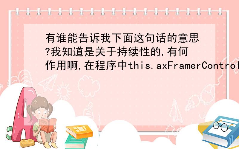 有谁能告诉我下面这句话的意思?我知道是关于持续性的,有何作用啊,在程序中this.axFramerControl3.OcxState = ((System.Windows.Forms.AxHost.State)(resources.GetObject(