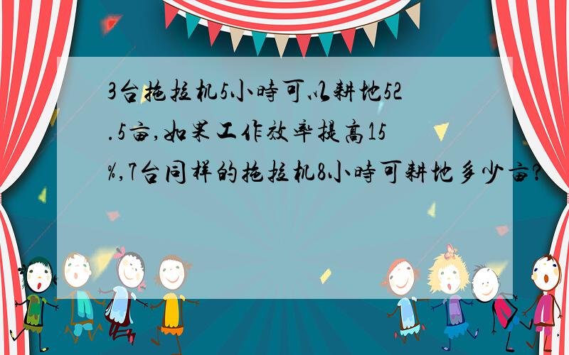 3台拖拉机5小时可以耕地52.5亩,如果工作效率提高15%,7台同样的拖拉机8小时可耕地多少亩?