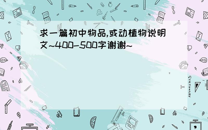 求一篇初中物品,或动植物说明文~400-500字谢谢~