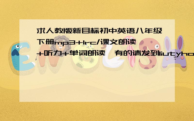 求人教版新目标初中英语八年级下册mp3+lrc/课文朗读+听力+单词朗读,有的请发到liutyhot@163.com,