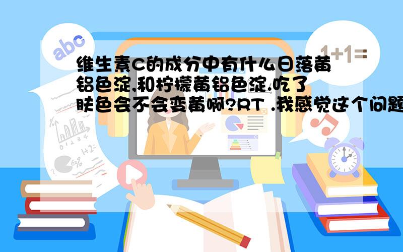 维生素C的成分中有什么日落黄铝色淀,和柠檬黄铝色淀.吃了肤色会不会变黄啊?RT .我感觉这个问题有点白目 = =.不过因为我同学以前吃胡萝卜素额头一块的确变黄了 = =.