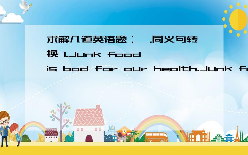 求解几道英语题：一.同义句转换 1.Junk food is bad for our health.Junk food is＿＿  ＿＿ ＿＿  our health.2.His grandparents are very healthy..His grandparents are ＿＿  ＿＿ ＿＿.3.That yellow sweater is little old.That yello