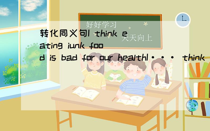 转化同义句I think eating iunk food is bad for our healthI··· think eating junk food is··· for our health (···填空)