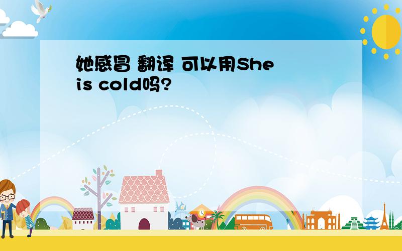 她感冒 翻译 可以用She is cold吗?