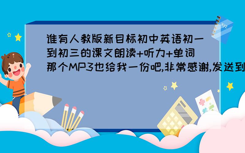 谁有人教版新目标初中英语初一到初三的课文朗读+听力+单词那个MP3也给我一份吧,非常感谢,发送到zzc895@163.com