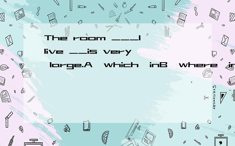 The room ___I live __is very large.A,which,inB,where,in应选哪个?