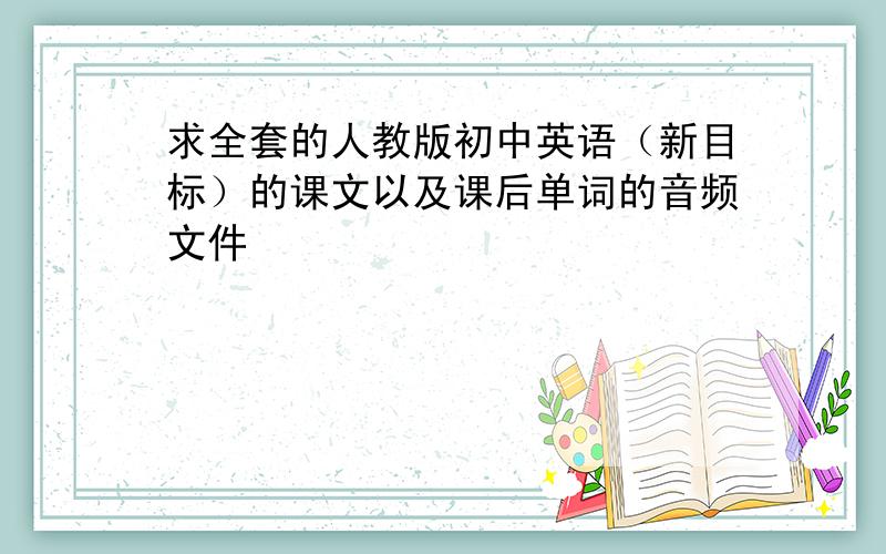 求全套的人教版初中英语（新目标）的课文以及课后单词的音频文件