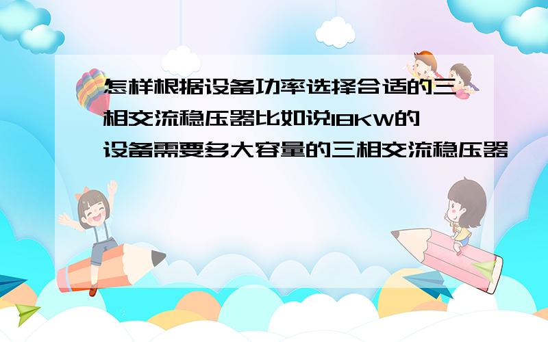 怎样根据设备功率选择合适的三相交流稳压器比如说18KW的设备需要多大容量的三相交流稳压器