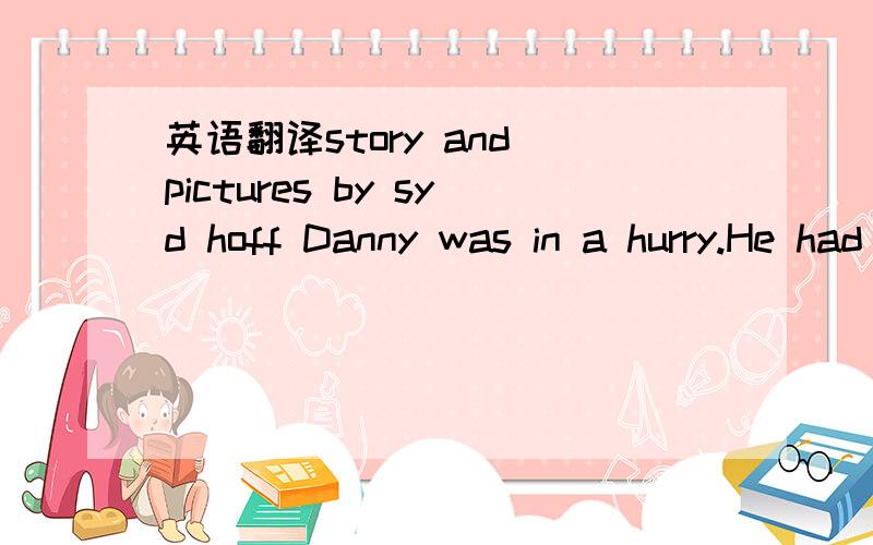 英语翻译story and pictures by syd hoff Danny was in a hurry.He had to see his friend the dinosaur.