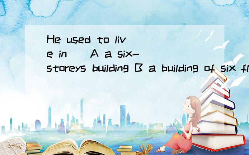 He used to live in()A a six-storeys building B a building of six floored C a six-floor`s building D a building of six storeys