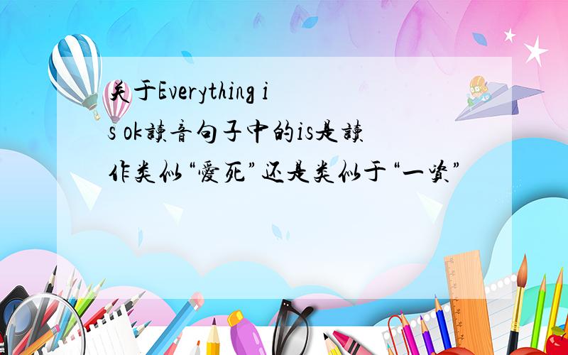 关于Everything is ok读音句子中的is是读作类似“爱死”还是类似于“一资”