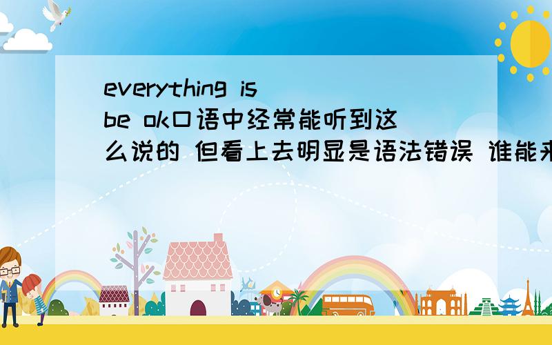 everything is be ok口语中经常能听到这么说的 但看上去明显是语法错误 谁能来解释下