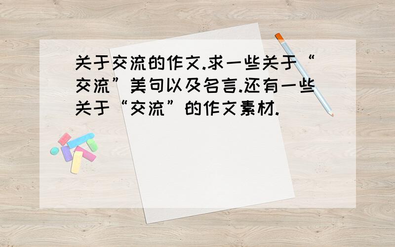 关于交流的作文.求一些关于“交流”美句以及名言.还有一些关于“交流”的作文素材.