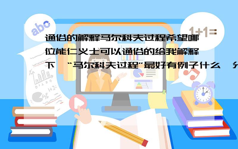 通俗的解释马尔科夫过程希望哪位能仁义士可以通俗的给我解释下,“马尔科夫过程”最好有例子什么,分数绝对不会吝啬,答的好一定会有追加