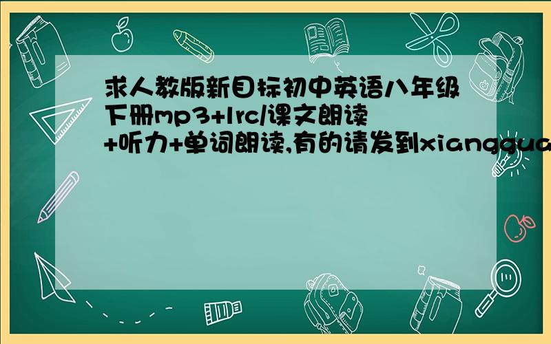 求人教版新目标初中英语八年级下册mp3+lrc/课文朗读+听力+单词朗读,有的请发到xiangguanhechu@139.com