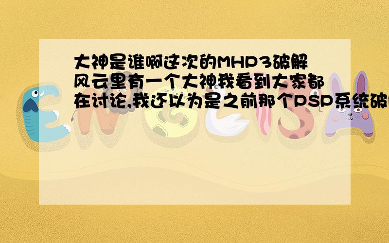 大神是谁啊这次的MHP3破解风云里有一个大神我看到大家都在讨论,我还以为是之前那个PSP系统破解的那个国外的大神呢?这次说的是谁?国内的另一个大神?可以给我介绍一下他之前有什么事么?