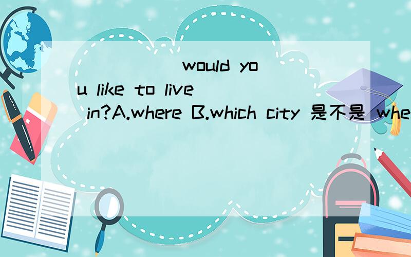 _____ would you like to live in?A.where B.which city 是不是 where 后不能用in 为什么?