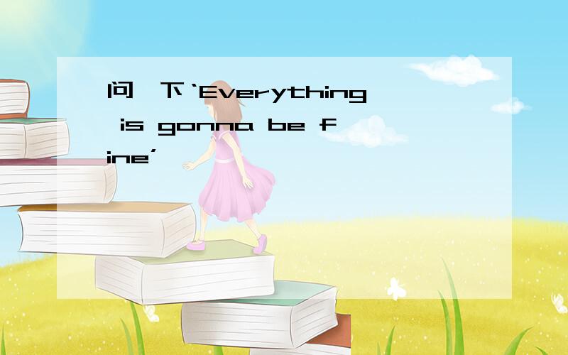 问一下‘Everything is gonna be fine’