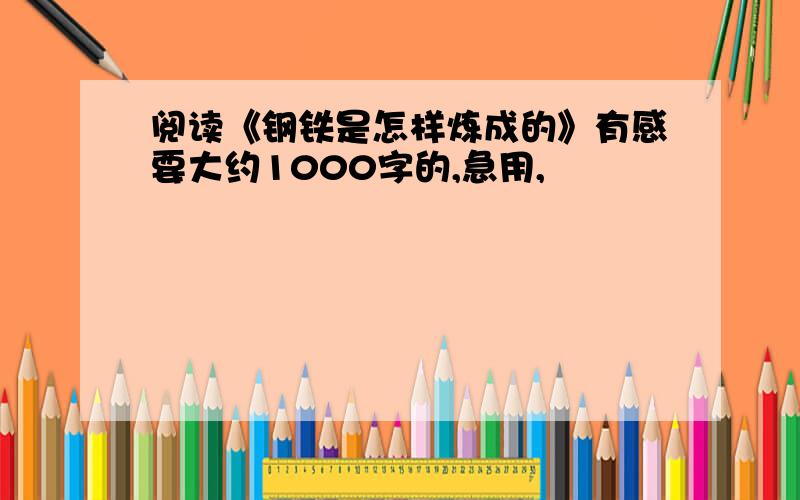 阅读《钢铁是怎样炼成的》有感要大约1000字的,急用,