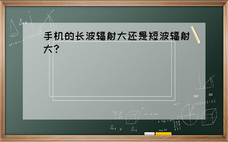 手机的长波辐射大还是短波辐射大?