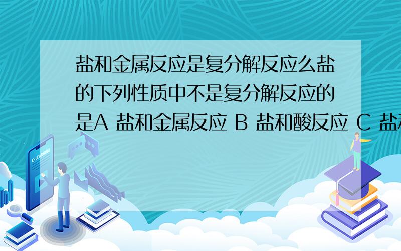 盐和金属反应是复分解反应么盐的下列性质中不是复分解反应的是A 盐和金属反应 B 盐和酸反应 C 盐和碱反应 D盐和盐反应