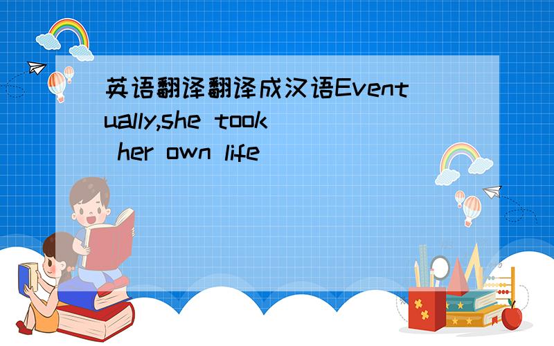 英语翻译翻译成汉语Eventually,she took her own life