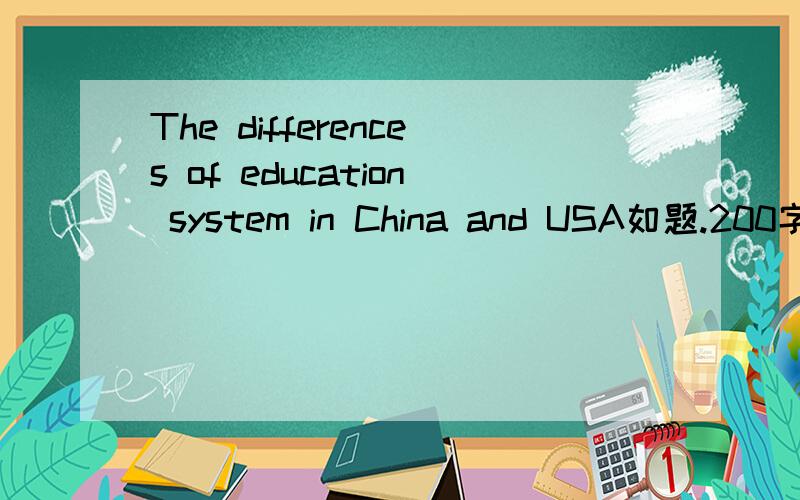 The differences of education system in China and USA如题.200字以下.太空了！我们老师是美国人，不喜欢这样的文章。