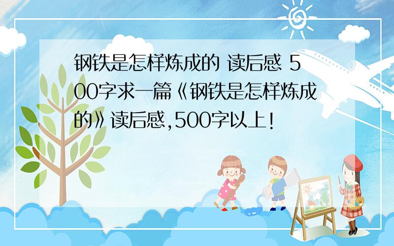 钢铁是怎样炼成的 读后感 500字求一篇《钢铁是怎样炼成的》读后感,500字以上!