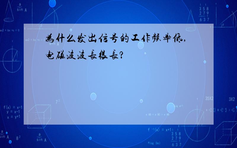 为什么发出信号的工作频率低,电磁波波长很长?