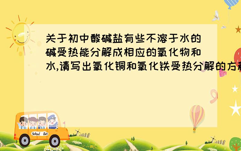 关于初中酸碱盐有些不溶于水的碱受热能分解成相应的氧化物和水,请写出氧化铜和氧化铁受热分解的方程式