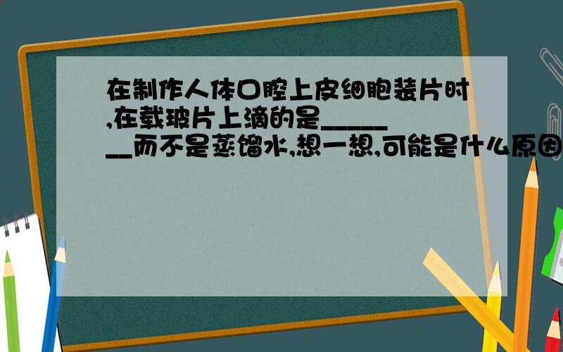 在制作人体口腔上皮细胞装片时,在载玻片上滴的是_______而不是蒸馏水,想一想,可能是什么原因?染色时用到的染色溶液是______.