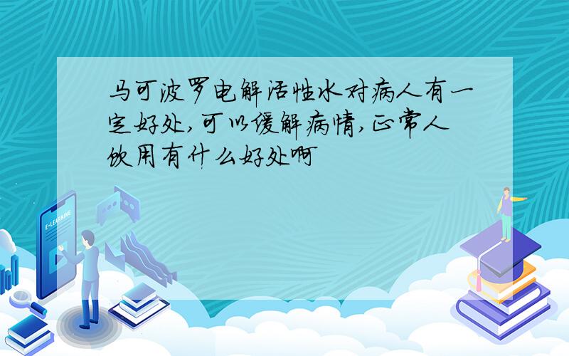 马可波罗电解活性水对病人有一定好处,可以缓解病情,正常人饮用有什么好处啊