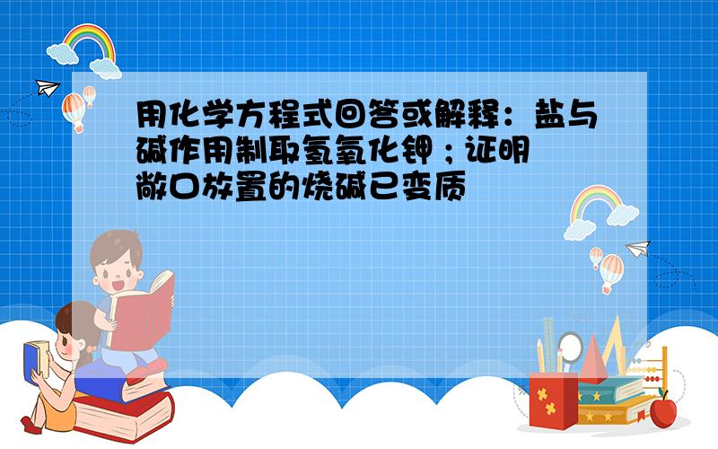 用化学方程式回答或解释：盐与碱作用制取氢氧化钾 ; 证明敞口放置的烧碱已变质