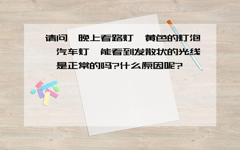 请问,晚上看路灯,黄色的灯泡,汽车灯,能看到发散状的光线,是正常的吗?什么原因呢?