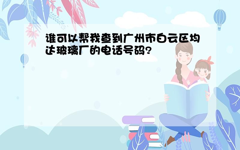 谁可以帮我查到广州市白云区均达玻璃厂的电话号码?