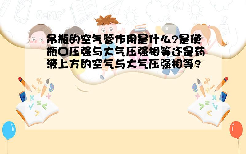 吊瓶的空气管作用是什么?是使瓶口压强与大气压强相等还是药液上方的空气与大气压强相等?