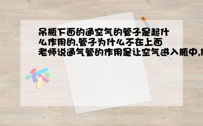 吊瓶下面的通空气的管子是起什么作用的,管子为什么不在上面老师说通气管的作用是让空气进入瓶中,使药液上方有一定的气压,这样上方气压+药液产生的压强大于人体血管内的压强,药液就